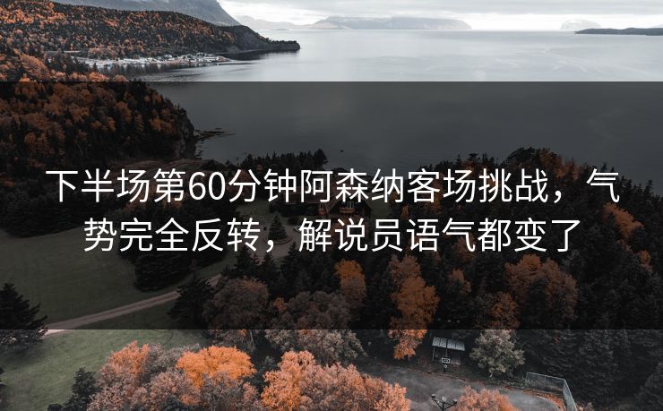 下半场第60分钟阿森纳客场挑战，气势完全反转，解说员语气都变了
