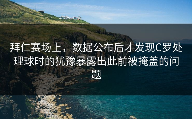 拜仁赛场上，数据公布后才发现C罗处理球时的犹豫暴露出此前被掩盖的问题