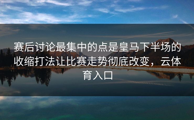 赛后讨论最集中的点是皇马下半场的收缩打法让比赛走势彻底改变，云体育入口