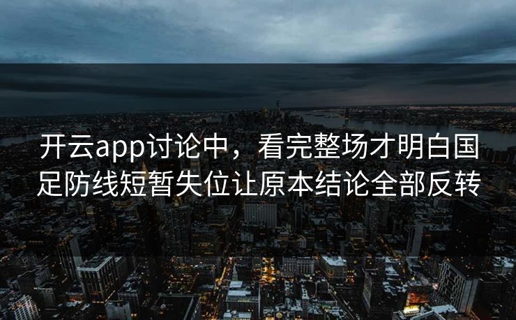开云app讨论中，看完整场才明白国足防线短暂失位让原本结论全部反转