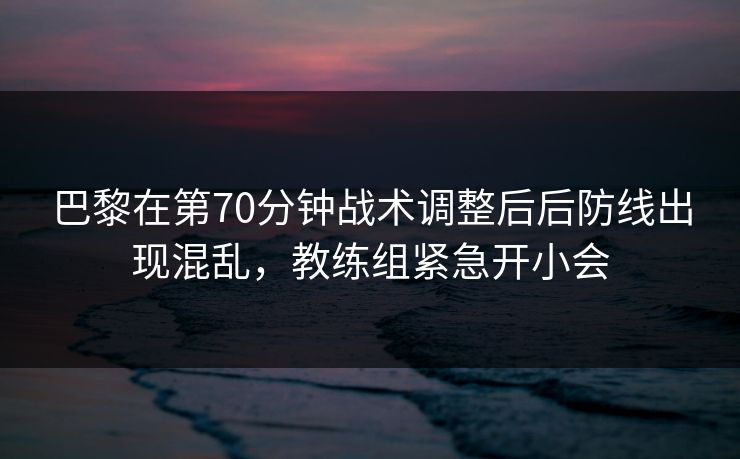 巴黎在第70分钟战术调整后后防线出现混乱，教练组紧急开小会
