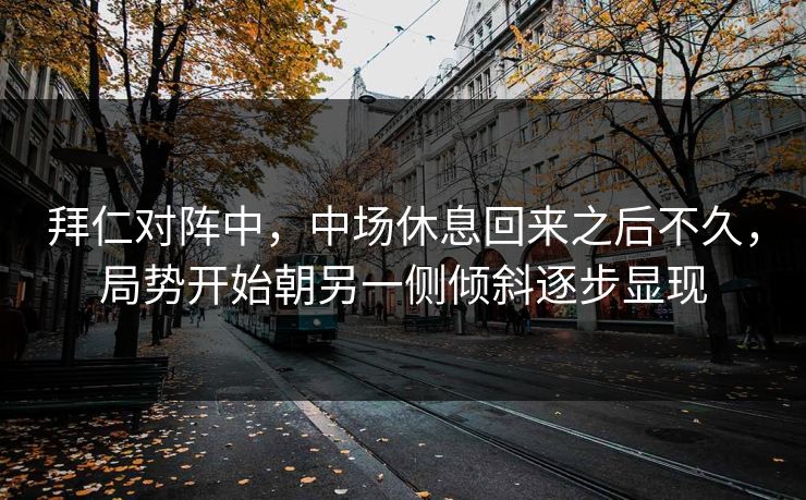 拜仁对阵中，中场休息回来之后不久，局势开始朝另一侧倾斜逐步显现