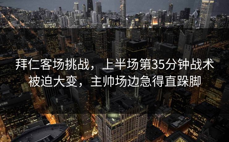 拜仁客场挑战，上半场第35分钟战术被迫大变，主帅场边急得直跺脚