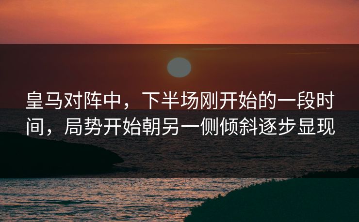 皇马对阵中，下半场刚开始的一段时间，局势开始朝另一侧倾斜逐步显现