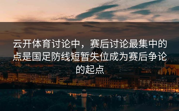 云开体育讨论中，赛后讨论最集中的点是国足防线短暂失位成为赛后争论的起点