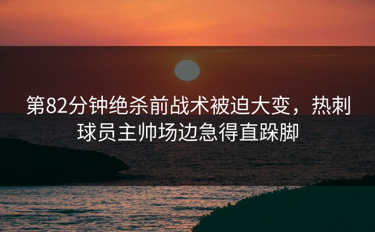 第82分钟绝杀前战术被迫大变，热刺球员主帅场边急得直跺脚