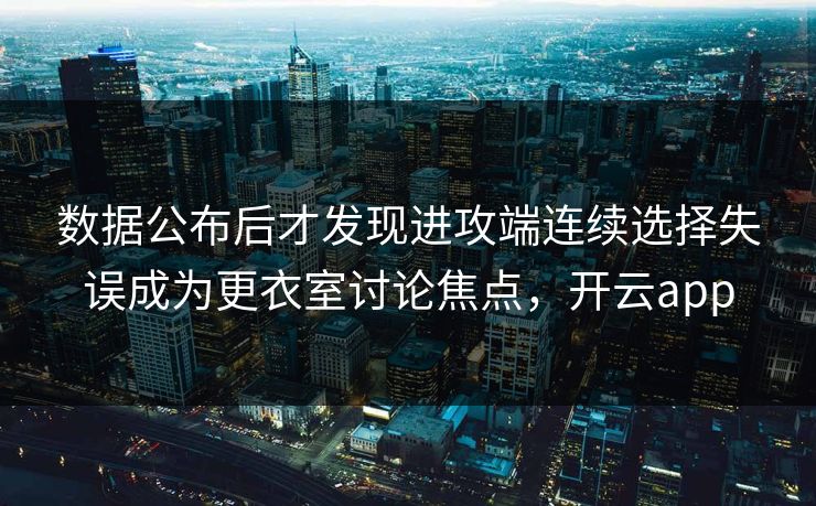 数据公布后才发现进攻端连续选择失误成为更衣室讨论焦点，开云app