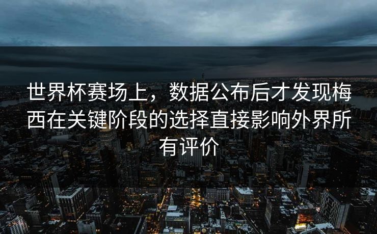 世界杯赛场上，数据公布后才发现梅西在关键阶段的选择直接影响外界所有评价