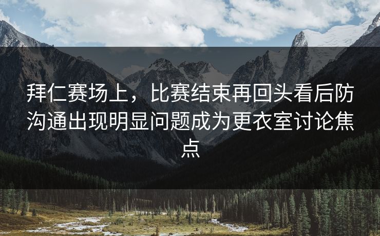 拜仁赛场上，比赛结束再回头看后防沟通出现明显问题成为更衣室讨论焦点