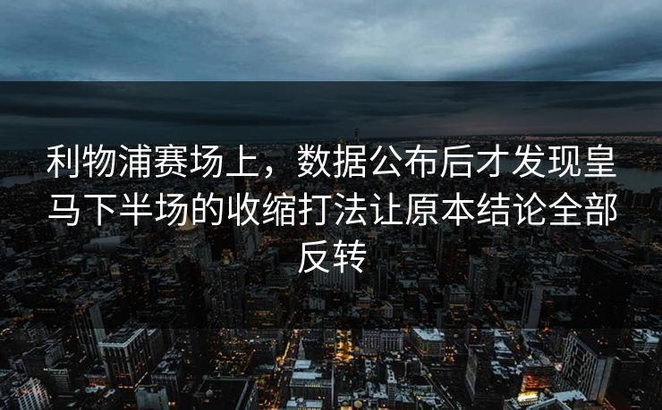利物浦赛场上，数据公布后才发现皇马下半场的收缩打法让原本结论全部反转