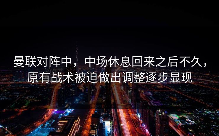 曼联对阵中，中场休息回来之后不久，原有战术被迫做出调整逐步显现