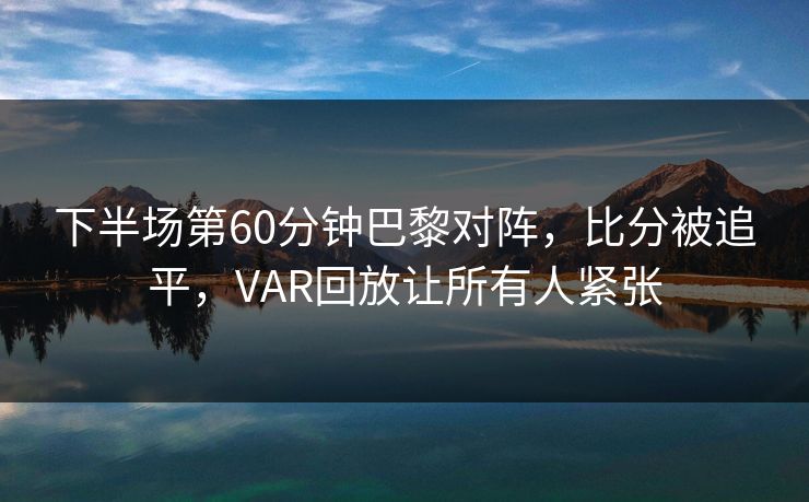 下半场第60分钟巴黎对阵，比分被追平，VAR回放让所有人紧张
