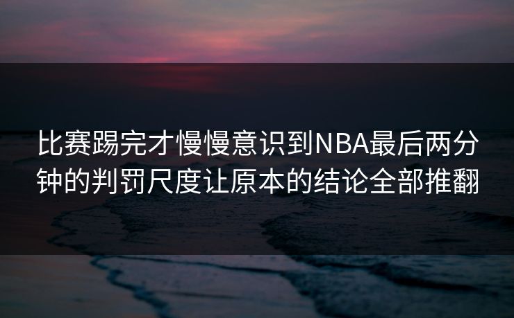 比赛踢完才慢慢意识到NBA最后两分钟的判罚尺度让原本的结论全部推翻