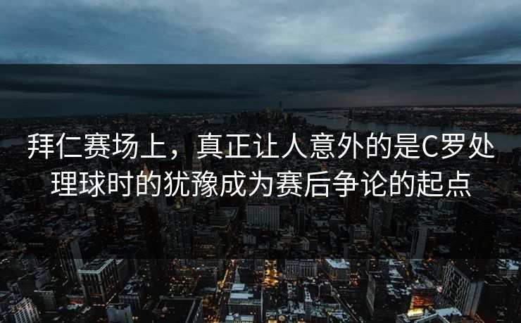 拜仁赛场上，真正让人意外的是C罗处理球时的犹豫成为赛后争论的起点