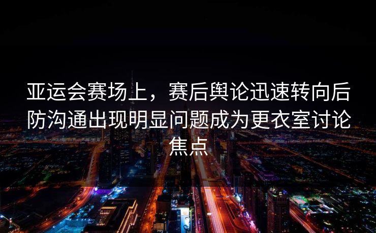 亚运会赛场上，赛后舆论迅速转向后防沟通出现明显问题成为更衣室讨论焦点