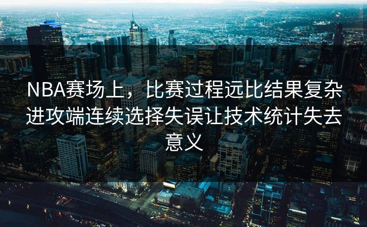NBA赛场上，比赛过程远比结果复杂进攻端连续选择失误让技术统计失去意义