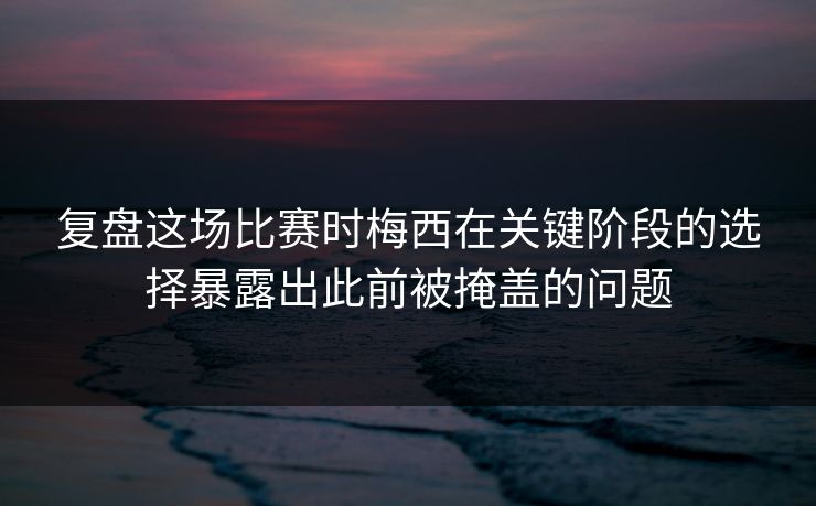 复盘这场比赛时梅西在关键阶段的选择暴露出此前被掩盖的问题