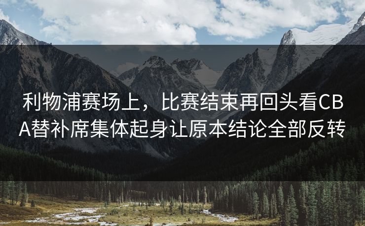 利物浦赛场上,比赛结束再回头看CBA替补席集体起身让原本结论全部反转 利物浦赛场上,比赛结束再回头看CBA替补席集体起身让原本结论全部反转