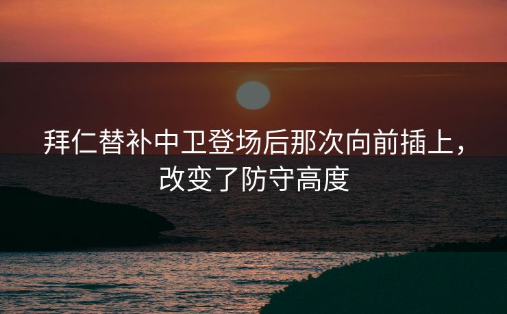 拜仁替补中卫登场后那次向前插上，改变了防守高度