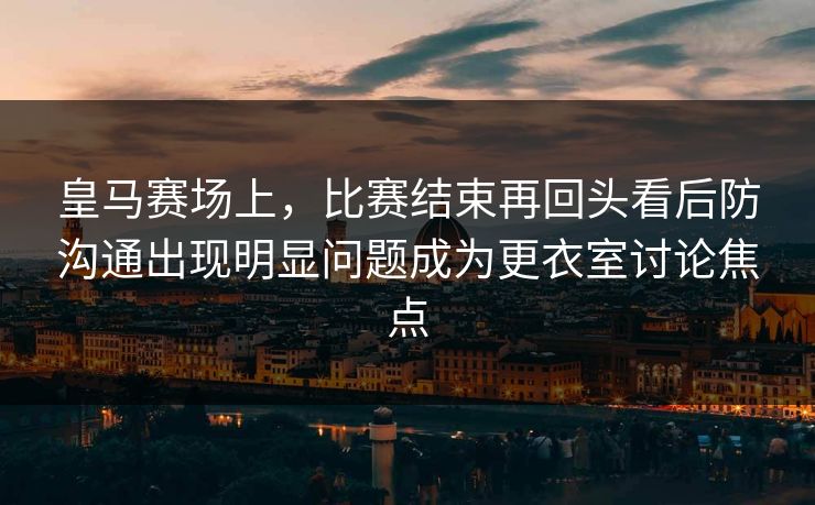 皇马赛场上，比赛结束再回头看后防沟通出现明显问题成为更衣室讨论焦点