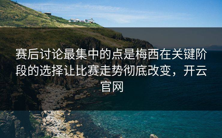 赛后讨论最集中的点是梅西在关键阶段的选择让比赛走势彻底改变，开云官网