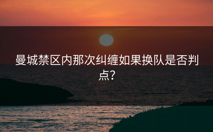 曼城禁区内那次纠缠如果换队是否判点？