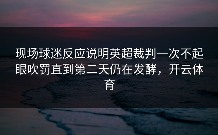 现场球迷反应说明英超裁判一次不起眼吹罚直到第二天仍在发酵，开云体育