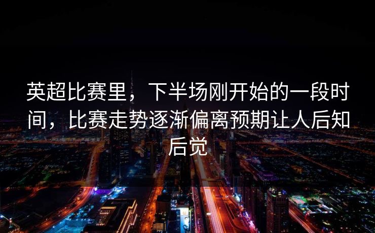 英超比赛里，下半场刚开始的一段时间，比赛走势逐渐偏离预期让人后知后觉