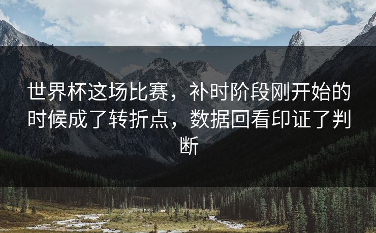 世界杯这场比赛，补时阶段刚开始的时候成了转折点，数据回看印证了判断