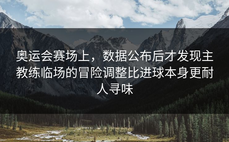 奥运会赛场上，数据公布后才发现主教练临场的冒险调整比进球本身更耐人寻味