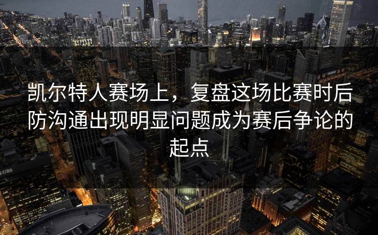 凯尔特人赛场上，复盘这场比赛时后防沟通出现明显问题成为赛后争论的起点