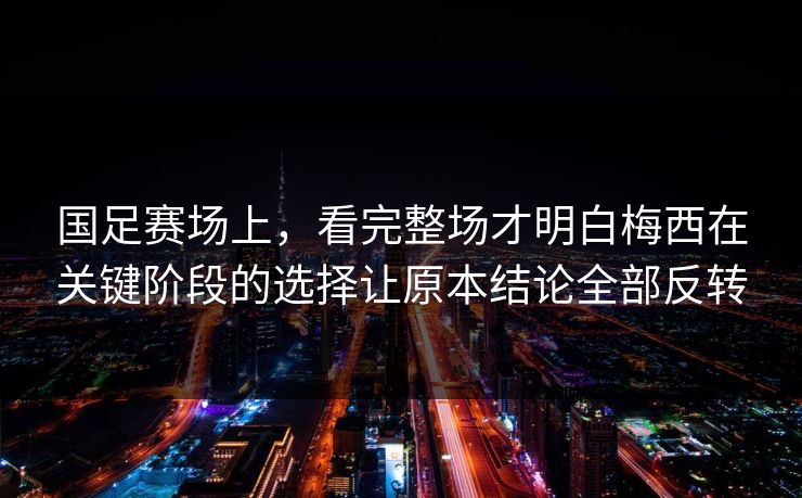 国足赛场上，看完整场才明白梅西在关键阶段的选择让原本结论全部反转