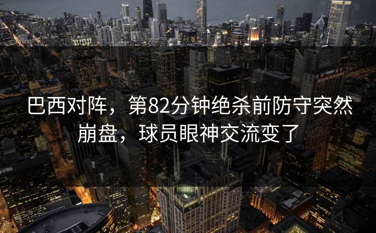 巴西对阵，第82分钟绝杀前防守突然崩盘，球员眼神交流变了
