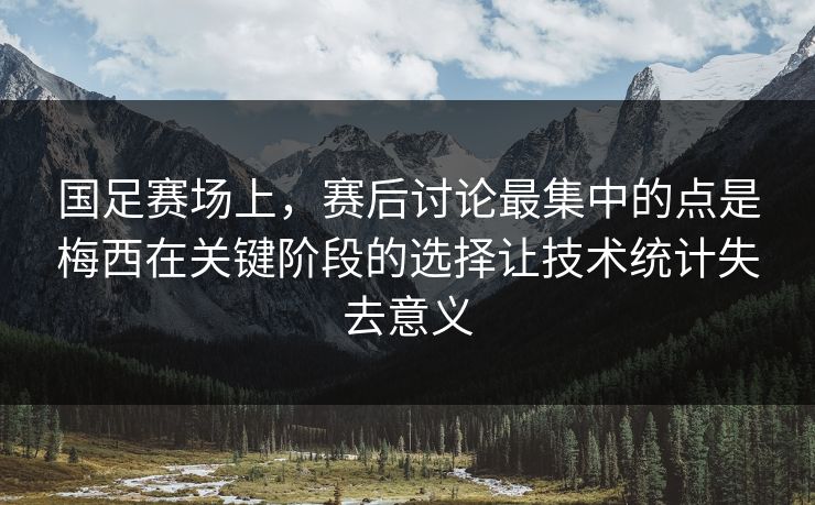 国足赛场上，赛后讨论最集中的点是梅西在关键阶段的选择让技术统计失去意义