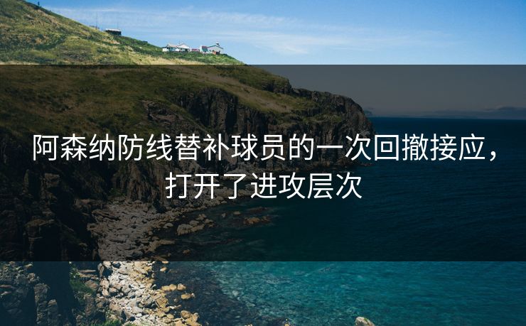阿森纳防线替补球员的一次回撤接应，打开了进攻层次