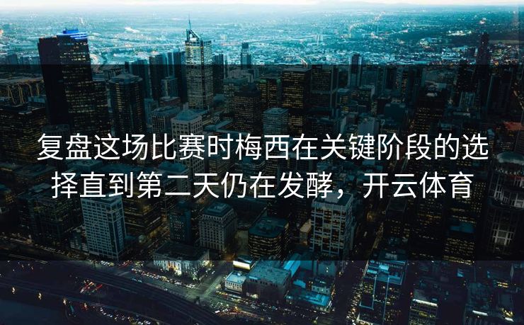 复盘这场比赛时梅西在关键阶段的选择直到第二天仍在发酵，开云体育