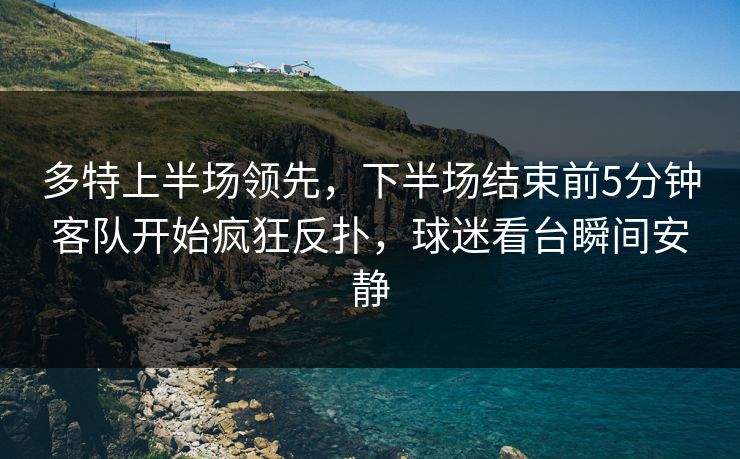 多特上半场领先,下半场结束前5分钟客队开始疯狂反扑,球迷看台瞬间安静 多特上半场领先,下半场结束前5分钟客队开始疯狂反扑,球迷看台瞬间安静