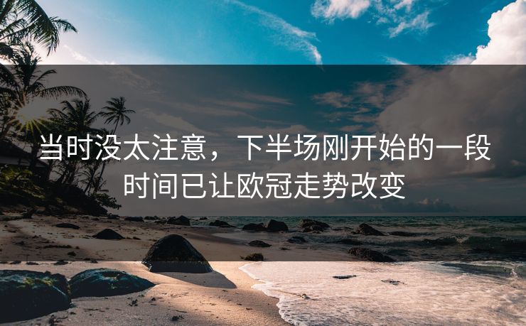 当时没太注意,下半场刚开始的一段时间已让欧冠走势改变 当时没太注意,下半场刚开始的一段时间已让欧冠走势改变