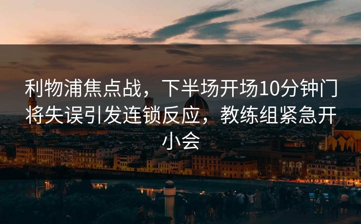利物浦焦点战，下半场开场10分钟门将失误引发连锁反应，教练组紧急开小会