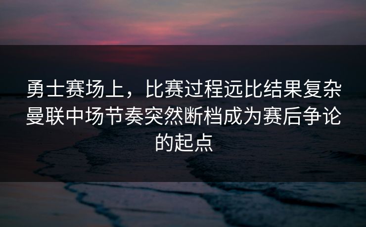 勇士赛场上，比赛过程远比结果复杂曼联中场节奏突然断档成为赛后争论的起点