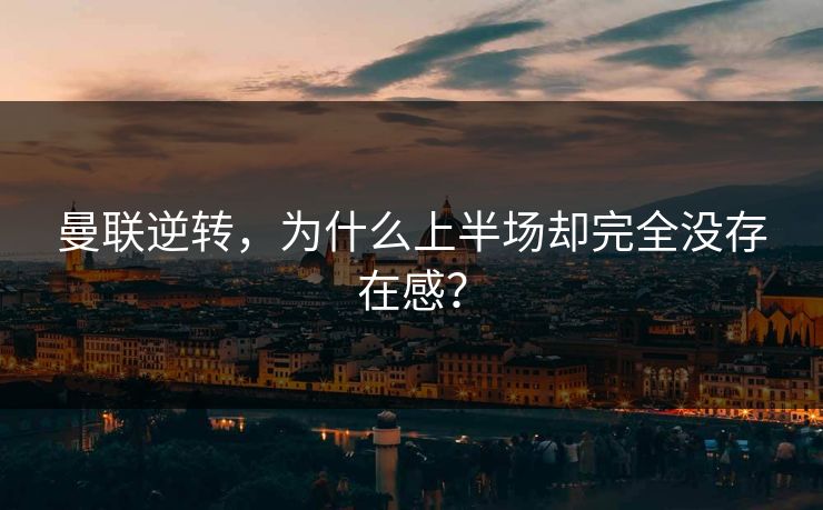 曼联逆转，为什么上半场却完全没存在感？