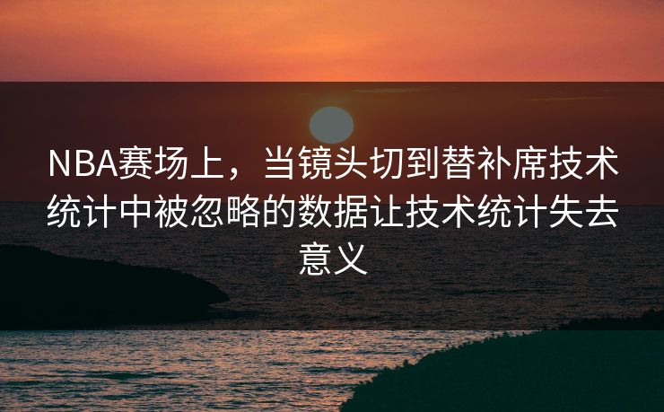NBA赛场上，当镜头切到替补席技术统计中被忽略的数据让技术统计失去意义