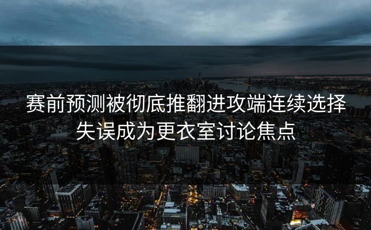 赛前预测被彻底推翻进攻端连续选择失误成为更衣室讨论焦点