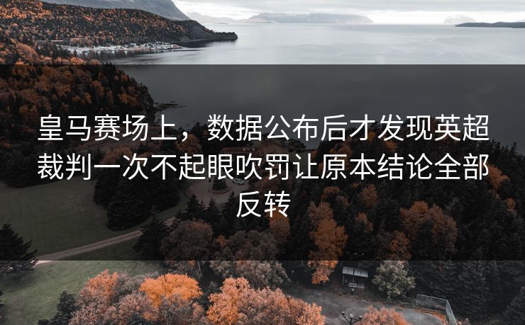 皇马赛场上，数据公布后才发现英超裁判一次不起眼吹罚让原本结论全部反转