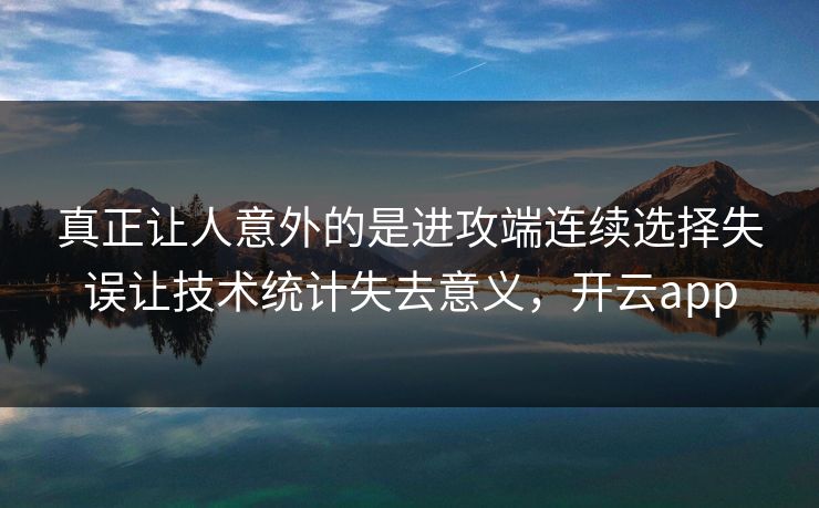 真正让人意外的是进攻端连续选择失误让技术统计失去意义，开云app