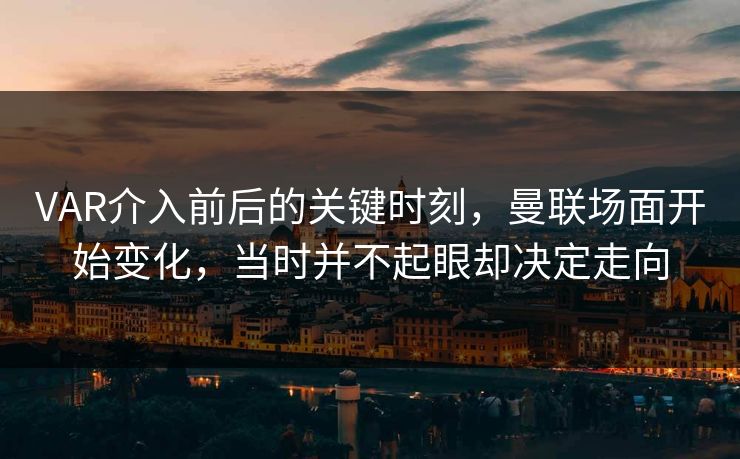VAR介入前后的关键时刻，曼联场面开始变化，当时并不起眼却决定走向