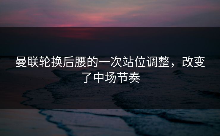 曼联轮换后腰的一次站位调整，改变了中场节奏