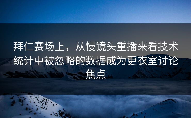 拜仁赛场上，从慢镜头重播来看技术统计中被忽略的数据成为更衣室讨论焦点