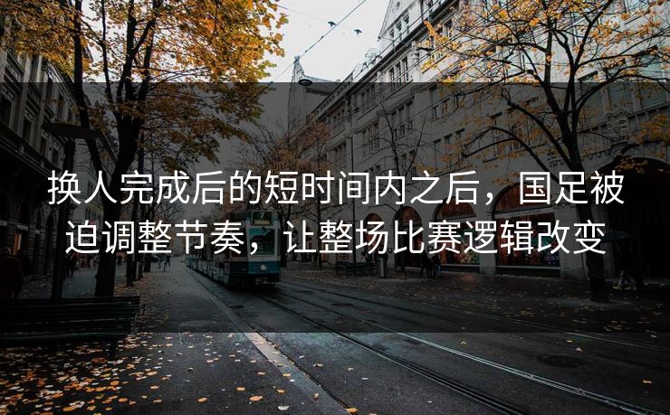换人完成后的短时间内之后，国足被迫调整节奏，让整场比赛逻辑改变