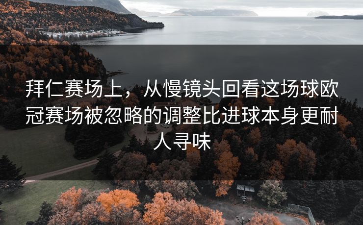 拜仁赛场上，从慢镜头回看这场球欧冠赛场被忽略的调整比进球本身更耐人寻味
